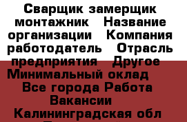 Сварщик-замерщик-монтажник › Название организации ­ Компания-работодатель › Отрасль предприятия ­ Другое › Минимальный оклад ­ 1 - Все города Работа » Вакансии   . Калининградская обл.,Пионерский г.